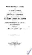 Historia documentada y crítica de la santa y milagrosa imagen de Jesús crucificado que con el titulo de Santísimo Cristo de Burgos se venera en la iglesia parroquial de San Gil de la ciudad expresada ...