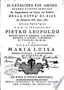 Il cavaliere per amore dramma giocoso in musica da rappresentarsi nel teatro del Pubblico della città di Pisa la primavera dell'anno 1766 nella venuta di ... Pietro Leopoldo ... granduca di Toscana, &c. &c. &c. e di ... Maria Luisa infanta di Spagna, e granduchessa di Toscana, &c