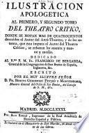 Ilustracion apologetica al primero y segundo tomo del Theatro Critico, donde se notan mas de quatrocientos descuidos al Autor del Anti- Theatro ; y de los setenta, que este imputa al autor del Theatro Critico, se rebaxan los sesenta y nueve y medio