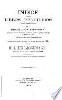 Indice de los libros prohibidos por el Santo Oficio de la Inquisición española desde su primer decreto hasta el último, que espidió en 29 mayo de 1819, y por los Rdos. Obispos españoles desde esta fecha hasta fin de diciembre de 1872. Por ... Leon Carbonero y Sol, etc