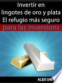 Invertir En Lingotes De Oro Y Plata - El Refugio Más Seguro Para Las Inversiones