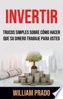 Invertir: Trucos Simples Sobre Cómo Hacer Que Su Dinero Trabaje Para Usted