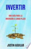 Invertir : Una Guía Para La Inversión A Largo Plazo