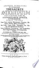 Joannis Schilteri JCti olim Argentoratensis Thesaurus Antiquitatum Tevtonicarum, Ecclesiasticarum, Civilium, Literariarum