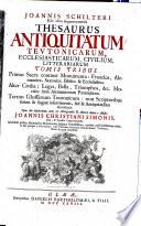 Joannis Schilteri JCti olim Argentoratensis Thesaurus Antiquitatum Tevtonicarum, Ecclesiasticarum, Civilium, Litterariarum. Tomis Tribus