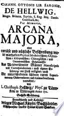 Johannis Ottonis Liber. Baronis De Hellvvig, Magn. Britann. Eqvitis S. Reg. Maj. Danic. Consiliarii &c. piæ Memoriæ, Arcana Maiora, oder Curiöse und nützliche Beschreibung vieler wahrhaften Physicalischen, Medicinischen, Chymischen, Alchymischen, Chyrurgischen, und Oeconomischen Geheimnisse