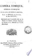 L'opéra comique, opera-comique en un acte, en prose et ariettes; par J. Segur le jeune, et Em. Dupaty; Représenté, pour la première fois, sur le théâtre de l'Opera Comique National, rue Favart, le 21 messidor an 6. de la République