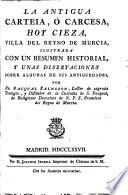 La antigua Carteia, o Carcesa, hoy Cieza, villa del Reyno de Murcia, ilustrada con un resumen historial, y unas disertaciones sobre algunas de sus antigüedades