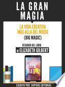 La Gran Magia: La Vida Creativa Mas Alla Del Miedo (Big Magic) - Resumen Del Libro De Elizabeth Gilbert