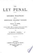 La Ley Penal. Estudios prácticos sobre la interpretacion ... y aplicacion del Código de 1870, en su relacion con los de 1848 y 1850, etc