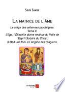 La matrice de l'âme: Le siège des antennes psychiques. Tome X. L'Ego, l'Étincelle divine revêtue du Voile de l'Esprit Solaire du Christ.- Il était une fois, à l'origine des religions.