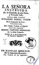 La senora instruida en la conducta de una feliz, y virtuosa vida. Obra del padre Guillelmo Dorell Yngles de la Compania de Jesus. Traducida del ydioma ytaliano al espanol por el padre Manuel Caietano Dominguez de la misma Compania ..