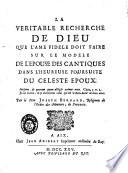 La veritable recherche de Dieu que l'ame fidele doit faire sur le modele de l'Epouse des Cantiques dans l'heureuse poursuite du celeste Epoux. Par le Pere Joseph Bernard, religieux de l'ordre des minimes, de Provence