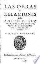 Las Obras Y Relaciones De Anton. Perez Secretario De Estado, Que fue del Rey de España Don Phelippe II. deste nombre