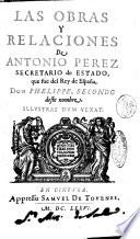 Las obras y relaciones de Antonio Perez secretario de estado, que fue del rey de España, don Phelippe, secondo deste nombre. Illustrat dum vexat