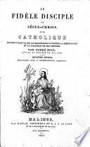 Le fidèle disciple de Jésus-Christ, ou: Le catholique instruit dans sa foi et dirigé dans la prière, la méditation et la pratique de ses devoirs