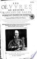 Les oeuures de messire François de Sales, euesque et prince de Geneue d'heureuse et saincte memoire, fondateur de l'ordre de N. dame de la visitation. Cy deuant separement publiées & imprimées en diuers temps, & en diuers endroits, tant du viuant, comme apres le decés de l'autheur ; & à present recueillies dans vn corps de volume pour la plus grande commodité des personnes qui aspirent à la perfection chrestienne. Edition nouuelle, reueüe, et plus exactement corrigée que les precedentes, et disposée selon l'ordre deduit dans l'aduertissement, auec la table particuliere des chapitres et argumens, à la fin de chaque traité. Le catalogue des liures, & traitez se verra plus bas, pag. 12