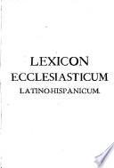 Lexicon Ecclesiasticum Latino-Hispanicum cum Computibuset Additionibus