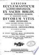 Lexicon ecclesiasticum latino-hispanicum ex Sacris Bibliis,Conciliis,Pontificum decretis ac theologorum placitis,divorum vitis...Ed. ultima recognita...