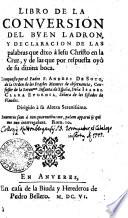 LIBRO DE LA CONVERSION DEL BVEN LADRON Y DECLARACION DE LAS palabras que dixo a Iesu Christo en la Cruz y de las que por respuesta oyò de su diuina boca