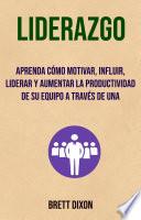 Liderazgo: Aprenda Cómo Motivar, Influir, Liderar Y Aumentar La Productividad De Su Equipo A Través De Una