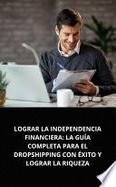 LOGRAR LA INDEPENDENCIA FINANCIERA: LA GUÍA COMPLETA PARA EL DROPSHIPPING CON ÉXITO Y LOGRAR LA RIQUEZA