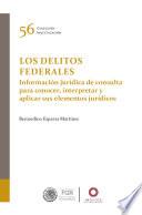 Los delitos federales. Información jurídica de consulta para conocer, interpretar y aplicar sus elementos jurídicos