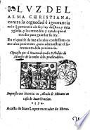 Lux del alma christiana, contra la ceguedad e ignorancia enlo que pertenece ala fe y ley de Dios, y dela yglesia, y los remedios y ayuda que el nos Dio para guardar su ley. En el qual se da lux assi alos confessores como a los penitentes, para administrar el sacramento de la penitencia. Compuesto por el reuerendo padre F. Phelipe de Meneses de la orden delos predicadores