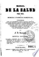 Manual de la salud para 1851, o, Medicina y farmacia domésticas; conteniendo todos los conocimientos teórico-prácticos necesarios para saber preparar y emplear los medicamentos ...