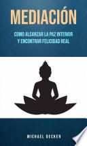 Mediación: Como Alcanzar La Paz Interior Y Encontrar Felicidad Real