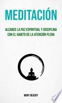 Meditación : Alcance La Paz Espiritual Y Disciplina Con El Habito De La Atención Plena