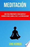Meditación: Guía Para Principiantes Para Meditar Y Reducir Estrés (Logra La Paz Y La Espiritualidad)