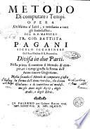Metodo di computare i tempi. Opera utilissima a' laici, e necessaria a tutti gli ecclesiastici. Del r.p. maestro fr. Gio. Battista Pagani ... Divisa in due parti. Nella prima si contiene il metodo di computare i tempi giusta la forma dell'anno nuovo gregoriano. Nella seconda il metodo di computare giusta la forma dell'anno vecchio, che dicono giuliano: e di connettere col medesimo gli anni degli egizi, degli arabi, e degli ebrei