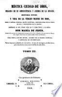 Mistica ciudad de Dios, milagro de sus onmipotencia y abismo de la gracia: historia divina y vida de la Virgen, madre de Dios, reina y senora nuestre, Maria santisima, restauradora de la culpa de Eva, y medianera de la gracia: manifestada en estos ultimos siglos por la misma senora a su esclava Sor Maria de Jesus. Nueva impesion anadida
