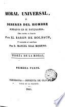 MORAL UNIVERSAL, 6 DEBERES DEL HOMBRE FUNDADOS EN SU NATURALEZA; Obra eserita en frances Por EL BARON DE HOLBACH, Y tradurida al castellano