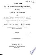 Noticias de los arquitectos y arquitectura de España desde su restauracion, por el excmo. señor d. Eugenio Llaguno Y Amirola, illustradas y acrecentadas con notas, adiciones y documentos por d. Juan Agustin Cean-Bermudez, censor de la Real Academia de la historia, ..