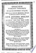 Oracion funebre panegyrica en las solemnissimas exequias que a la dulce memoria de la venerable sierva de Dios sor Antonia Angulo de Santa Maria, abadesa que fue tres vezes de el convento de la Purissima Concepcion de la villa de Fuente Ovejuna, celebraron en el mismo convento los señores Don Francisco Sanz de Angulo, y Don Lucas Sanz de Angulo, presbyteros, sus hermanos, el dia tres de Junio de este año de de 1736