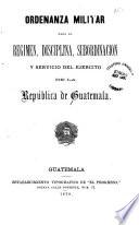 Ordenanza militar para el régimen, disciplina, subordinación y servicio del Ejército de la República de Guatemala