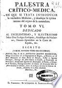 Palestra critico-medica, en que se trata introducir la verdadera medicina, y desalojar la tyrana intrusa del reyno de la naturaleza