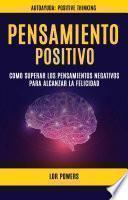 Pensamiento Positivo: Como Superar Los Pensamientos Negativos Para Alcanzar La Felicidad (Autoayuda: Positive Thinking)