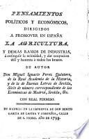Pensamientos políticos y económicos dirigidos a promover en España la agricultura y demas ramos de industria, á extinguir la ociosidad y dar ocupacion útil y honesta á todos los brazos
