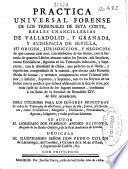 Practica universal forense de los tribunales de esta Corte, Reales Chancillerias de Valladolid, y Granada, y Audiencia de Sevilla ...