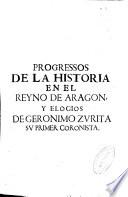 Progressos de la Historia en el Reyno de Aragon, y elogios de Geronimo Zurita, su primer coronista ...