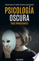 Psicología Oscura Para Principiantes: La Guía Definitiva Para Aprender A Usar Técnicas Avanzadas De Persuasión (Psicología Inversa, Pnl, Engaño Y Tácticas De Lavado De Cerebro)