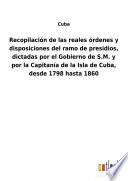 Recopilación de las reales órdenes y disposiciones del ramo de presidios, dictadas por el Gobierno de S.M. y por la Capitanía de la Isla de Cuba, desde 1798 hasta 1860