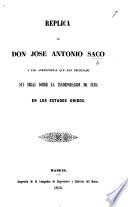 Réplica de ... J. A. Saco á los anexionistas que han impugnado sus Ideas sobre la Incorporacion de Cuba en los Estados Unidos