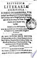 Republica literaria . Escriuiola d. Diego de Saabedra, y Fajardo, cauallero de la Orden de Santiago, ... dase a la estampa. por d. Ioseph de Salinas, dignidad de thesorero de la Santa Iglesia Magistral de Alcala. Dedicase al muy ilustre senor doctor d. Ioseph Beno de Rey, abad mayor de dicha Santa Iglesia Magistral de S. Iusto, ..