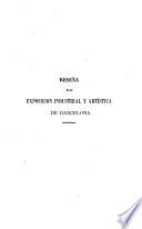 Reseña completa descriptiva y crítica de la exposición industrial y artística de productos del principado de Cataluña, improvisada en Barcelona, para obsequiar a S.M. la Reina Doña Isabel II y ...