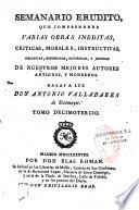 Semanario erudito, que comprehende varias obras ineditas, criticas, morales, instructivas, politicas, historicas, satiricas, y jocosas, de nuestros mejores autores antiguos, y modernos. Dalas a luz Don Antonio Valladares de Sotomayor