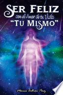 Ser Feliz Con El Amor de Tu Vida ''tú Mismo'': Despierta El Potencial de Tu Esencia.